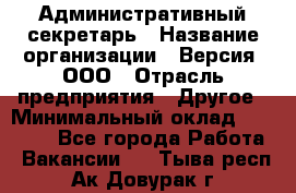 Административный секретарь › Название организации ­ Версия, ООО › Отрасль предприятия ­ Другое › Минимальный оклад ­ 25 000 - Все города Работа » Вакансии   . Тыва респ.,Ак-Довурак г.